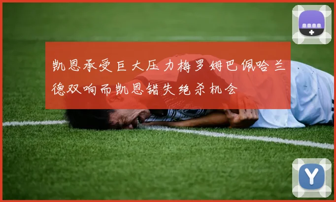 凯恩承受巨大压力梅罗姆巴佩哈兰德双响而凯恩错失绝杀机会