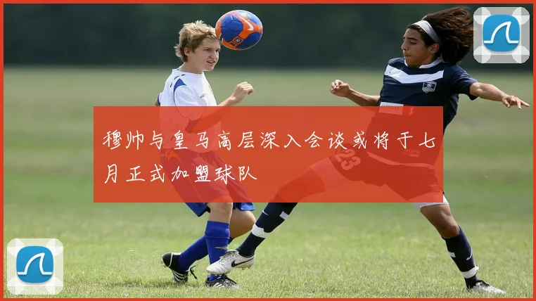 穆帅与皇马高层深入会谈或将于七月正式加盟球队
