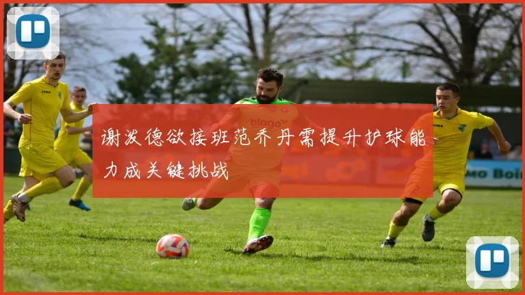 谢泼德欲接班范乔丹需提升护球能力成关键挑战