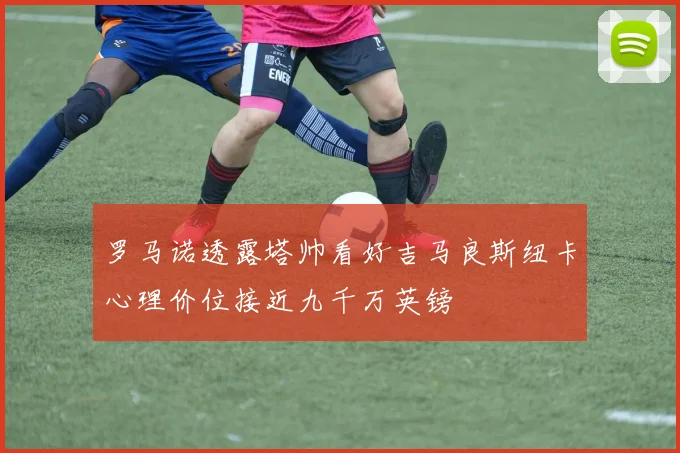罗马诺透露塔帅看好吉马良斯纽卡心理价位接近九千万英镑